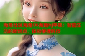 海角社区海角06海角hj苹果：智能生活的新起点，体验便捷科技
