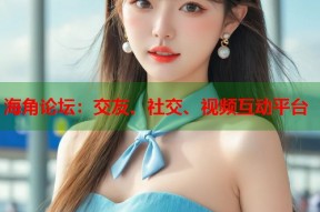海角论坛：交友、社交、视频互动平台