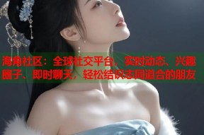 海角社区：全球社交平台，实时动态、兴趣圈子、即时聊天，轻松结识志同道合的朋友