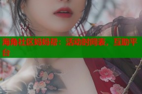 海角社区妈妈帮：活动时间表，互助平台