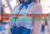 海角社区HJ9DB5：畅享互动交友与资源共享