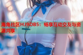 海角社区HJ9DB5：畅享互动交友与资源共享
