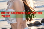 海角社区官网登陆即时互动分享兴趣圈子新体验