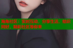 海角社区：实时互动，分享生活，结识同好，精彩社区等你来