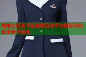 海角社区亲子乱视频互动平台精彩对白乐享亲子时光