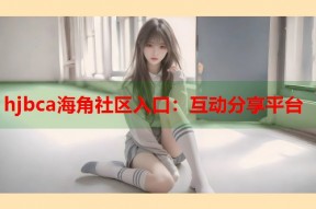 hjbca海角社区入口：互动分享平台