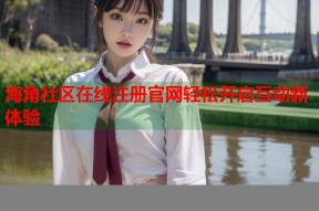 海角社区在线注册官网轻松开启互动新体验