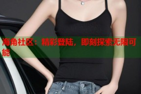 海角社区：精彩登陆，即刻探索无限可能