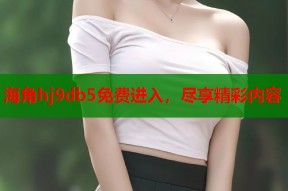 海角hj9db5免费进入，尽享精彩内容