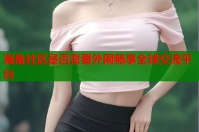 海角社区是否需要外网畅享全球交流平台