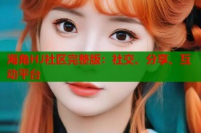 海角HJ社区完整版：社交、分享、互动平台