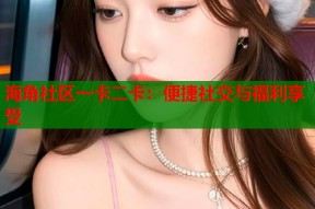海角社区一卡二卡：便捷社交与福利享受