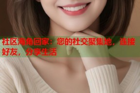 社区海角回家：您的社交聚集地，连接好友，分享生活