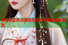 海角社区热点速递互动分享掌握最新潮流