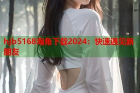 hjb5168海角下载2024：快速遇见新朋友