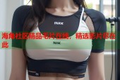 海角社区精品毛片在线，精选影片尽在此