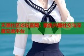 天涯社区论坛官网：聚焦兴趣社交与深度交流平台