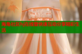 海角社区hj在线登快速互动分享精彩生活