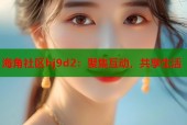 海角社区hj9d2：聚集互动，共享生活