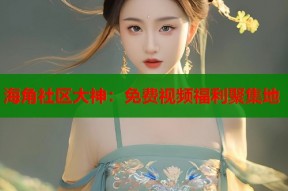 海角社区大神：免费视频福利聚集地
