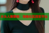 木头人聚集地：海角社区探索平台