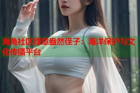 海角社区绿意盎然侄子：海洋保护与文化传播平台