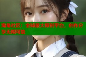 海角社区：全球最大原创平台，创作分享无限可能