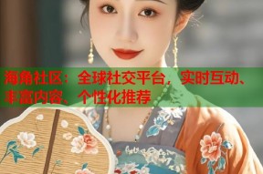 海角社区：全球社交平台，实时互动、丰富内容、个性化推荐