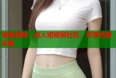 海角视频：成人短视频社区，尽享性爱乐趣