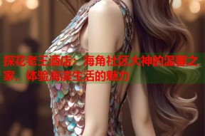 探花老王酒店：海角社区大神的温馨之家，体验海滨生活的魅力