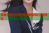 海角天涯社区钻石特权解锁精彩互动体验