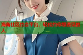 海角社区约会平台，轻松约你想遇见的人