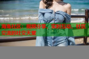 海角社区：视频分享、实时互动、社区交流的社交天堂