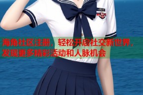 海角社区注册，轻松开启社交新世界，发现更多精彩活动和人脉机会