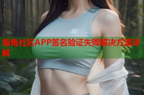 海角社区APP签名验证失败解决方案详解