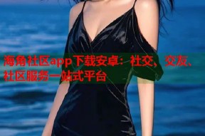 海角社区app下载安卓：社交、交友、社区服务一站式平台