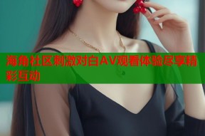 海角社区刺激对白AV观看体验尽享精彩互动
