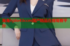 海角hjdo43ccm国产精品在线观看平台