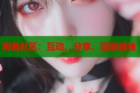 海角社区：互动、分享、回家路线