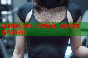 海角社区大神：分享经验，结交好友，提升影响力