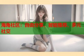 海角社区：自由分享、智能推荐、多元社交