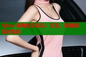 hjbca 海角社区论坛：交友、短视频、实时互动