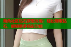海角社区钻石获取攻略：轻松赚取钻石，解锁更多精彩功能