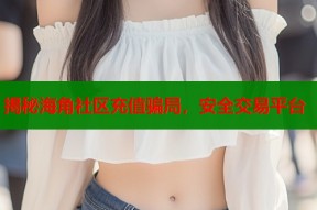 揭秘海角社区充值骗局，安全交易平台