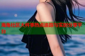 海角社区大件事热点追踪与实时分享平台