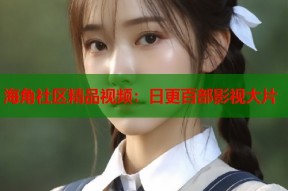 海角社区精品视频：日更百部影视大片