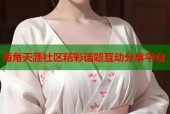 海角天涯社区精彩话题互动分享平台