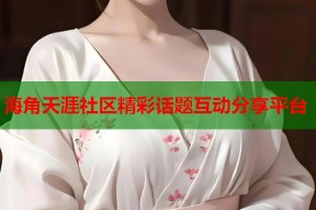 海角天涯社区精彩话题互动分享平台