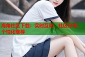 海角社区下载：实时互动、社区分享、个性化推荐