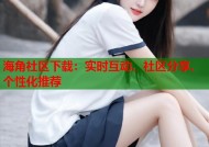 海角社区下载：实时互动、社区分享、个性化推荐